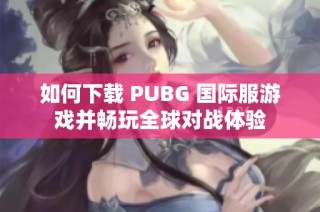 如何下载 PUBG 国际服游戏并畅玩全球对战体验