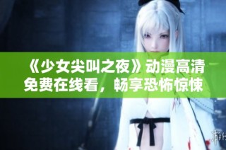 《少女尖叫之夜》动漫高清免费在线看，畅享恐怖惊悚的视觉盛宴