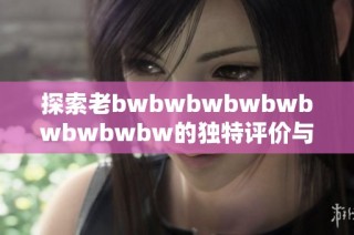 探索老bwbwbwbwbwbwbwbwbw的独特评价与深层含义分析