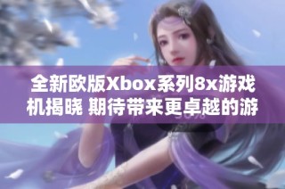 全新欧版Xbox系列8x游戏机揭晓 期待带来更卓越的游戏体验