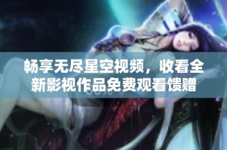 畅享无尽星空视频，收看全新影视作品免费观看馈赠