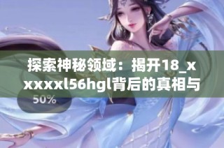 探索神秘领域：揭开18_xxxxxl56hgl背后的真相与故事