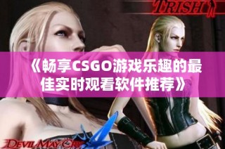 《畅享CSGO游戏乐趣的最佳实时观看软件推荐》