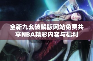 全新九幺破解版网站免费共享NBA精彩内容与福利