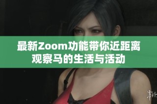 最新Zoom功能带你近距离观察马的生活与活动