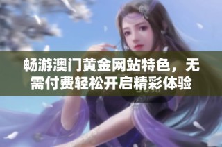 畅游澳门黄金网站特色，无需付费轻松开启精彩体验