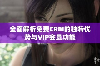 全面解析免费CRM的独特优势与VIP会员功能