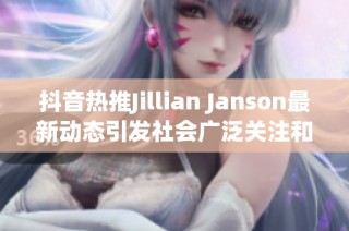 抖音热推Jillian Janson最新动态引发社会广泛关注和讨论