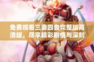 免费观看三妻四妾完整版高清版，尽享精彩剧情与深刻情感