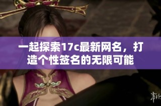 一起探索17c最新网名，打造个性签名的无限可能