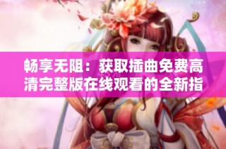 畅享无阻：获取插曲免费高清完整版在线观看的全新指南