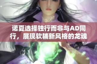 诺夏选择独行而非与AD同行，展现软辅新风格的龙魂战局