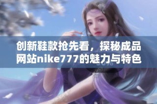 创新鞋款抢先看，探秘成品网站nike777的魅力与特色