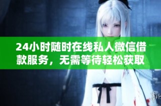 24小时随时在线私人微信借款服务，无需等待轻松获取资金