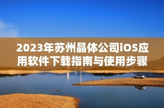 2023年苏州晶体公司iOS应用软件下载指南与使用步骤