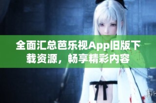 全面汇总芭乐视App旧版下载资源，畅享精彩内容