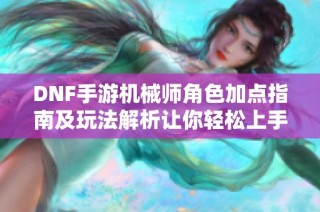 DNF手游机械师角色加点指南及玩法解析让你轻松上手