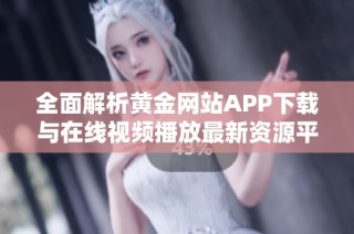 全面解析黄金网站APP下载与在线视频播放最新资源平台