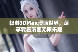 畅游3DMax漫画世界，尽享爱看漫画无限乐趣