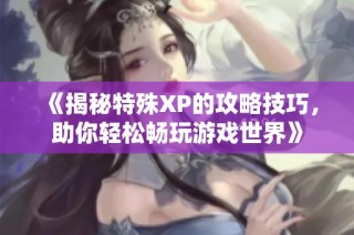 《揭秘特殊XP的攻略技巧，助你轻松畅玩游戏世界》