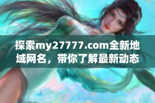 探索my27777.com全新地域网名，带你了解最新动态与信息更新