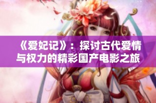 《爱妃记》：探讨古代爱情与权力的精彩国产电影之旅