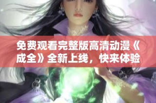 免费观看完整版高清动漫《成全》全新上线，快来体验吧！