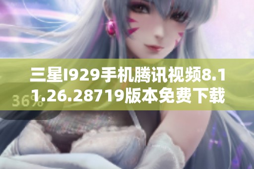 三星I929手机腾讯视频8.11.26.28719版本免费下载攻略