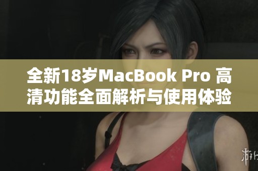 全新18岁MacBook Pro 高清功能全面解析与使用体验分享