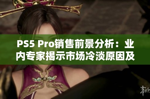 PS5 Pro销售前景分析：业内专家揭示市场冷淡原因及未来走势