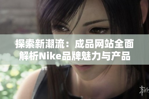 探索新潮流：成品网站全面解析Nike品牌魅力与产品优势