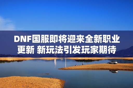 DNF国服即将迎来全新职业更新 新玩法引发玩家期待