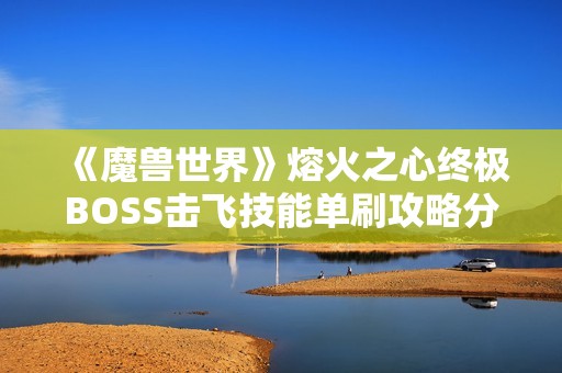 《魔兽世界》熔火之心终极BOSS击飞技能单刷攻略分析