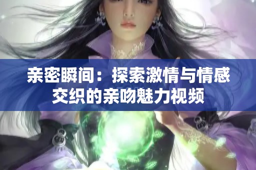 亲密瞬间：探索激情与情感交织的亲吻魅力视频