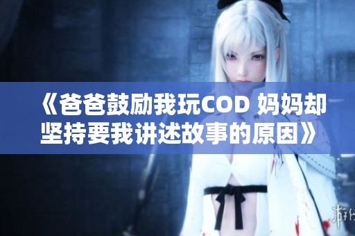 《爸爸鼓励我玩COD 妈妈却坚持要我讲述故事的原因》