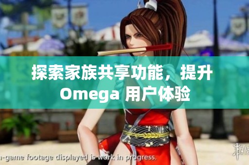 探索家族共享功能，提升 Omega 用户体验