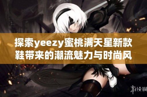 探索yeezy蜜桃满天星新款鞋带来的潮流魅力与时尚风潮