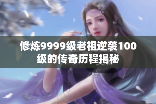 修炼9999级老祖逆袭100级的传奇历程揭秘