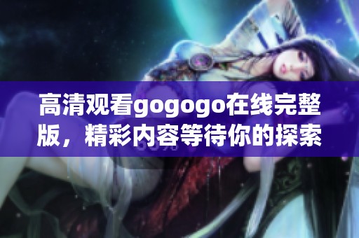 高清观看gogogo在线完整版，精彩内容等待你的探索