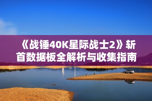 《战锤40K星际战士2》斩首数据板全解析与收集指南