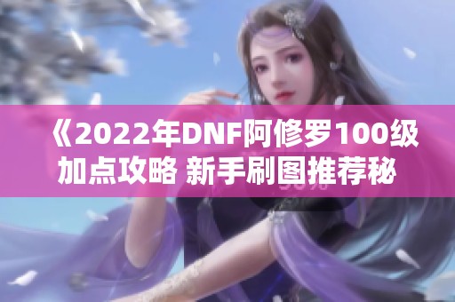 《2022年DNF阿修罗100级加点攻略 新手刷图推荐秘籍》