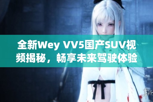 全新Wey VV5国产SUV视频揭秘，畅享未来驾驶体验