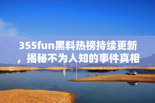 355fun黑料热榜持续更新，揭秘不为人知的事件真相