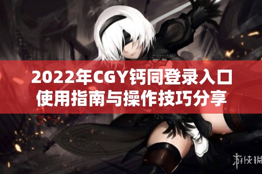 2022年CGY钙同登录入口使用指南与操作技巧分享