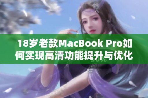 18岁老款MacBook Pro如何实现高清功能提升与优化技巧