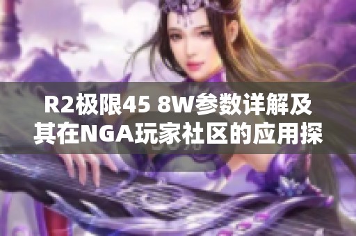 R2极限45 8W参数详解及其在NGA玩家社区的应用探讨