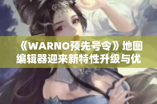 《WARNO预先号令》地图编辑器迎来新特性升级与优化