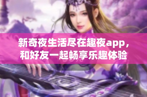 新奇夜生活尽在趣夜app，和好友一起畅享乐趣体验