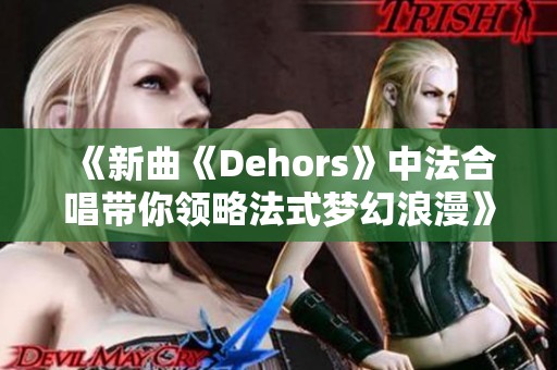 《新曲《Dehors》中法合唱带你领略法式梦幻浪漫》