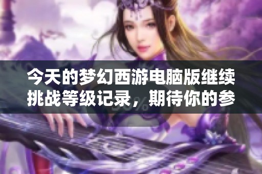 今天的梦幻西游电脑版继续挑战等级记录，期待你的参与